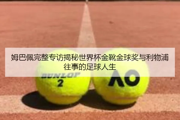姆巴佩完整专访揭秘世界杯金靴金球奖与利物浦往事的足球人生